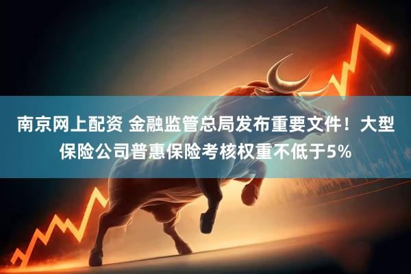 南京网上配资 金融监管总局发布重要文件！大型保险公司普惠保险考核权重不低于5%