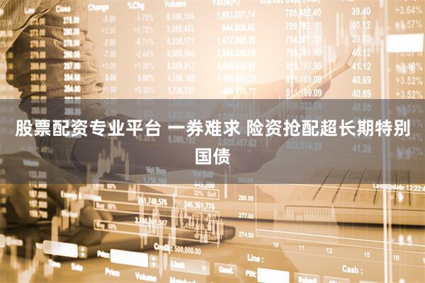 股票配资专业平台 一券难求 险资抢配超长期特别国债