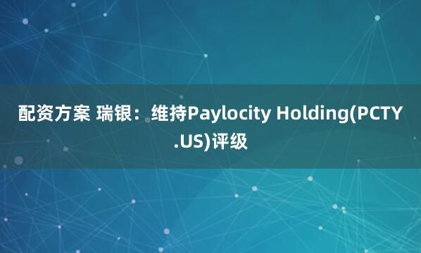 配资方案 瑞银：维持Paylocity Holding(PCTY.US)评级