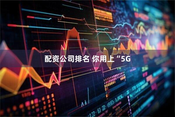 配资公司排名 你用上“5G