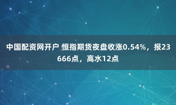 中国配资网开户 恒指期货夜盘收涨0.54%，报23666点，高水12点