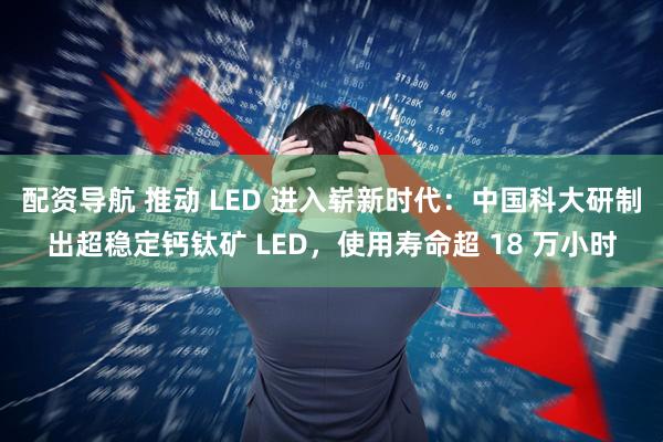 配资导航 推动 LED 进入崭新时代：中国科大研制出超稳定钙钛矿 LED，使用寿命超 18 万小时