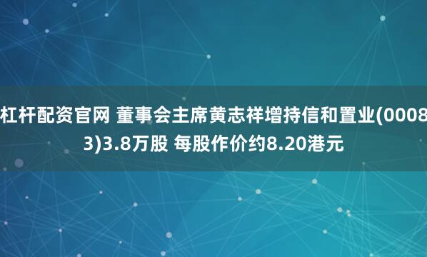 杠杆配资官网 董事会主席黄志祥增持信和置业(00083)3.8万股 每股作价约8.20港元