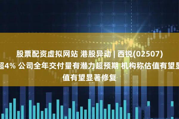 股票配资虚拟网站 港股异动 | 西锐(02507)尾盘涨超4% 公司全年交付量有潜力超预期 机构称估值有望显著修复