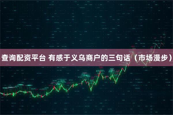查询配资平台 有感于义乌商户的三句话（市场漫步）
