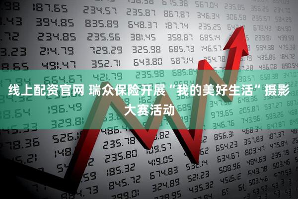 线上配资官网 瑞众保险开展“我的美好生活”摄影大赛活动