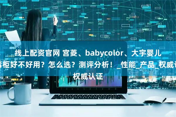线上配资官网 宫菱、babycolor、大宇婴儿消毒柜好不好用？怎么选？测评分析！_性能_产品_权威认证