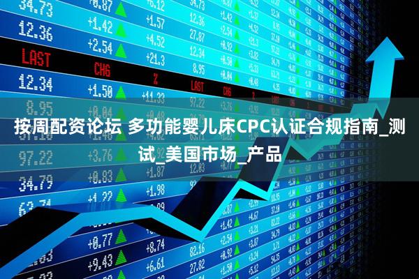按周配资论坛 多功能婴儿床CPC认证合规指南_测试_美国市场_产品