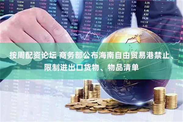 按周配资论坛 商务部公布海南自由贸易港禁止、限制进出口货物、物品清单