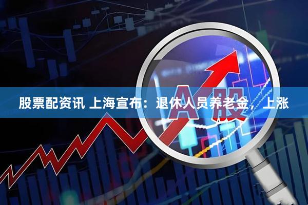 股票配资讯 上海宣布：退休人员养老金，上涨