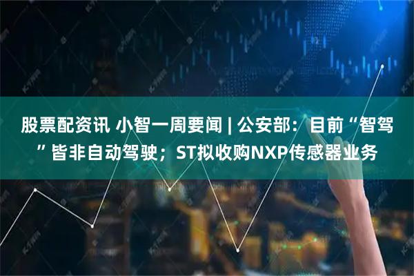 股票配资讯 小智一周要闻 | 公安部：目前“智驾”皆非自动驾驶；ST拟收购NXP传感器业务