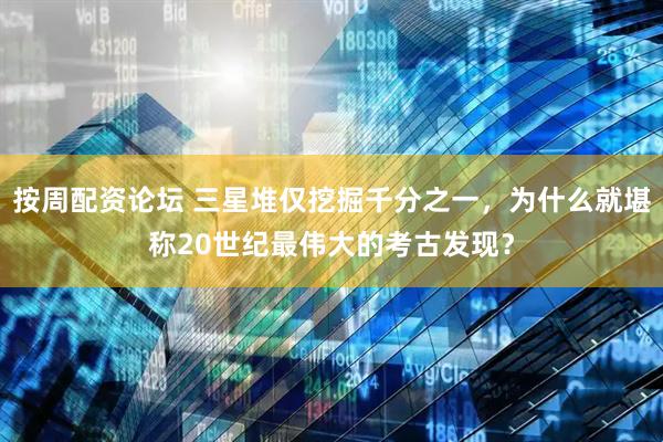 按周配资论坛 三星堆仅挖掘千分之一，为什么就堪称20世纪最伟大的考古发现？