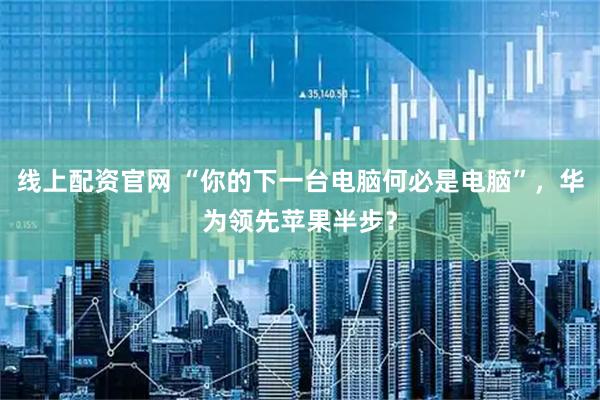 线上配资官网 “你的下一台电脑何必是电脑”，华为领先苹果半步？