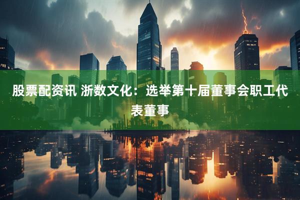股票配资讯 浙数文化：选举第十届董事会职工代表董事