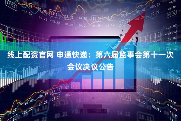 线上配资官网 申通快递：第六届监事会第十一次会议决议公告