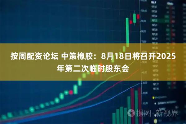 按周配资论坛 中策橡胶：8月18日将召开2025年第二次临时股东会