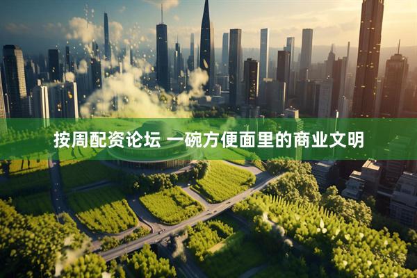 按周配资论坛 一碗方便面里的商业文明
