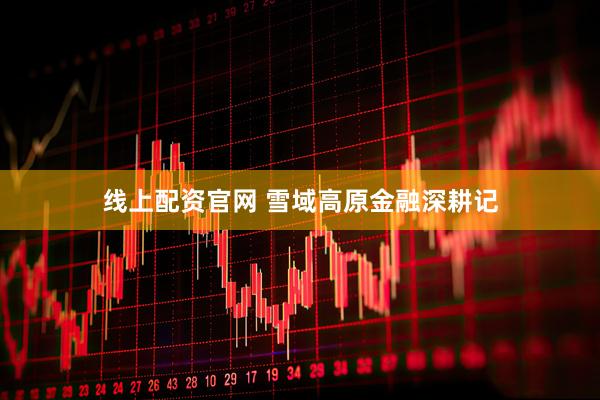 线上配资官网 雪域高原金融深耕记