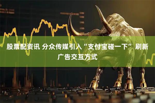 股票配资讯 分众传媒引入“支付宝碰一下” 刷新广告交互方式