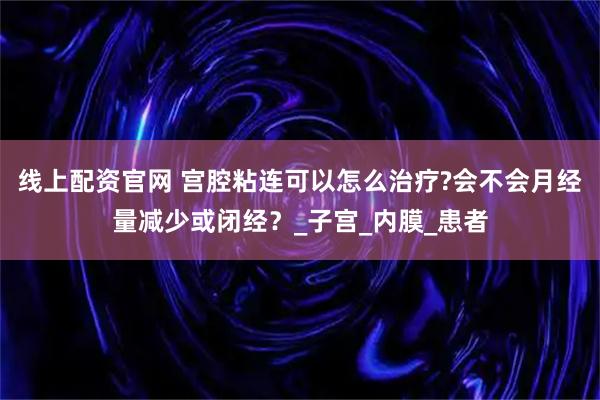 线上配资官网 宫腔粘连可以怎么治疗?会不会月经量减少或闭经？_子宫_内膜_患者