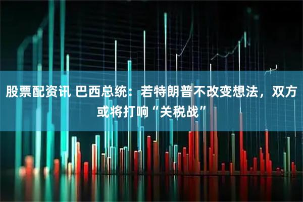 股票配资讯 巴西总统：若特朗普不改变想法，双方或将打响“关税战”