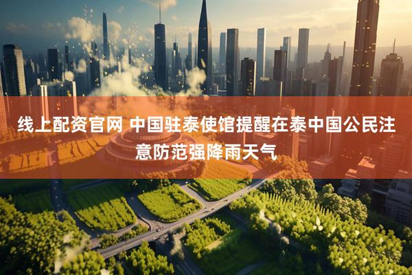 线上配资官网 中国驻泰使馆提醒在泰中国公民注意防范强降雨天气