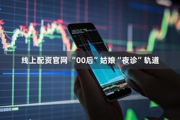 线上配资官网 “00后”姑娘“夜诊”轨道