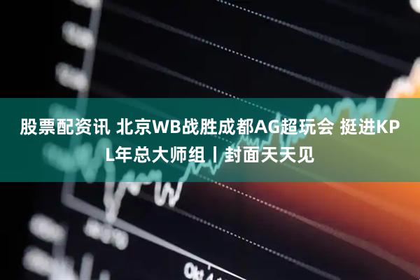 股票配资讯 北京WB战胜成都AG超玩会 挺进KPL年总大师组丨封面天天见