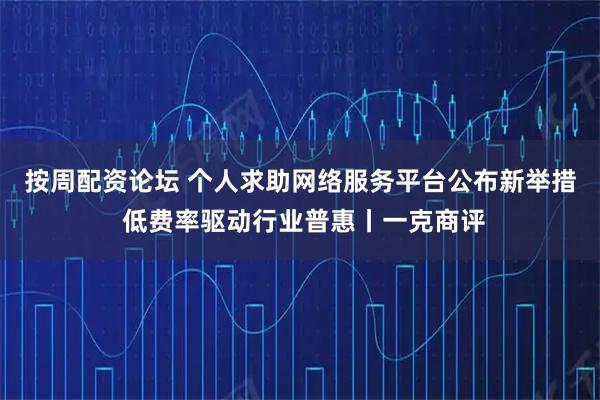 按周配资论坛 个人求助网络服务平台公布新举措 低费率驱动行业普惠丨一克商评