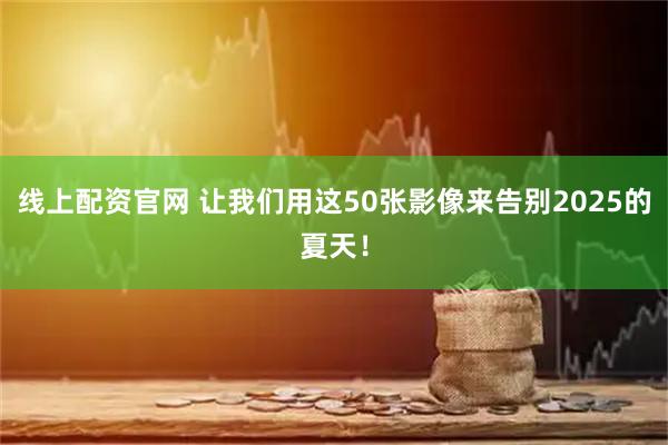 线上配资官网 让我们用这50张影像来告别2025的夏天！