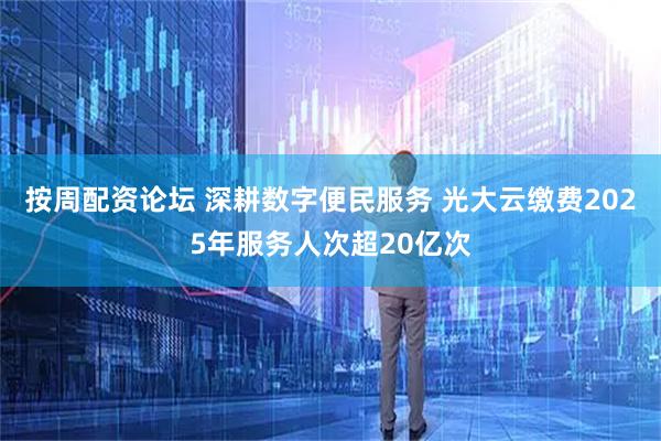 按周配资论坛 深耕数字便民服务 光大云缴费2025年服务人次超20亿次