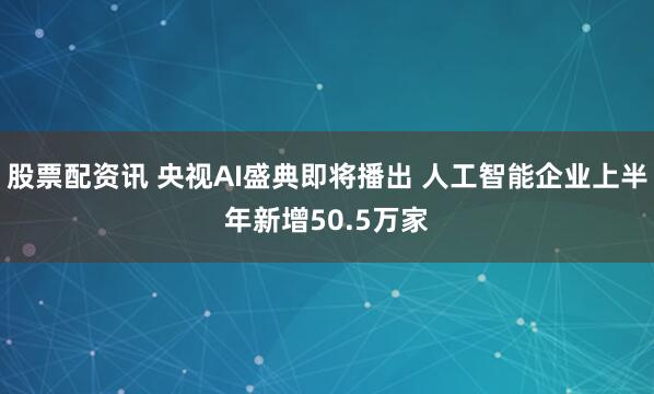 股票配资讯 央视AI盛典即将播出 人工智能企业上半年新增50.5万家