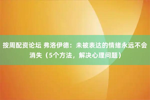 按周配资论坛 弗洛伊德：未被表达的情绪永远不会消失（5个方法，解决心理问题）