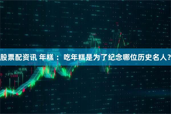 股票配资讯 年糕 ：吃年糕是为了纪念哪位历史名人？