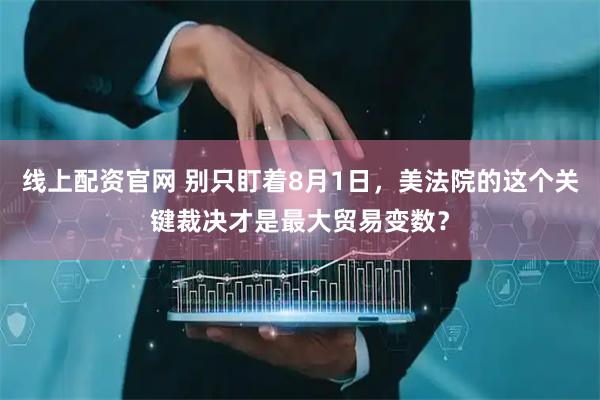 线上配资官网 别只盯着8月1日，美法院的这个关键裁决才是最大贸易变数？