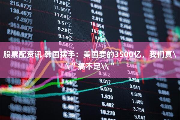 股票配资讯 韩国摆手：美国要的3500亿，我们真\＂搞不定\＂