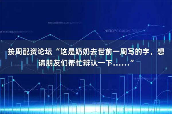 按周配资论坛 “这是奶奶去世前一周写的字，想请朋友们帮忙辨认一下……”