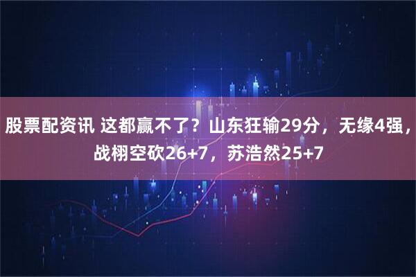 股票配资讯 这都赢不了？山东狂输29分，无缘4强，战栩空砍26+7，苏浩然25+7