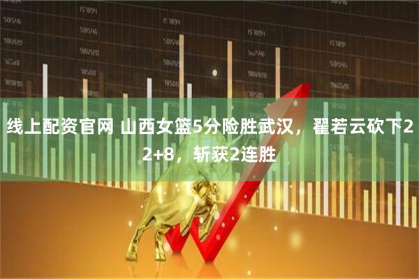 线上配资官网 山西女篮5分险胜武汉，翟若云砍下22+8，斩获2连胜