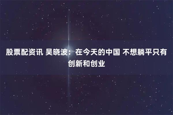 股票配资讯 吴晓波：在今天的中国 不想躺平只有创新和创业
