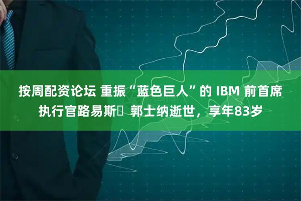 按周配资论坛 重振“蓝色巨人”的 IBM 前首席执行官路易斯・郭士纳逝世，享年83岁