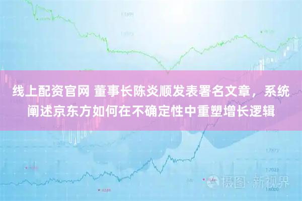 线上配资官网 董事长陈炎顺发表署名文章,系统阐述京东方如何在不确定性中重塑增长逻辑