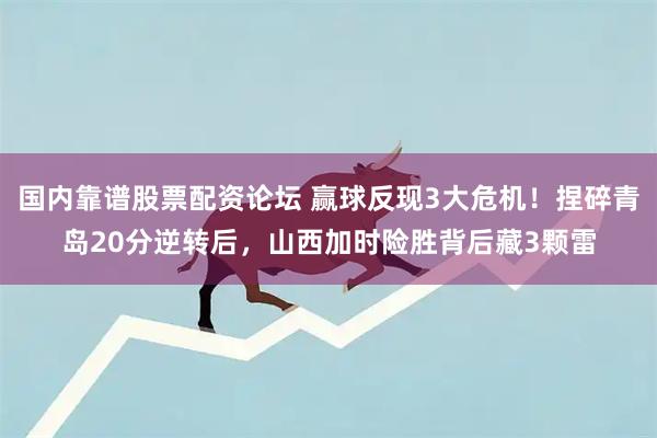 国内靠谱股票配资论坛 赢球反现3大危机！捏碎青岛20分逆转后，山西加时险胜背后藏3颗雷