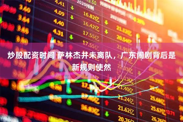 炒股配资时间 萨林杰并未离队，广东闹剧背后是新规则使然