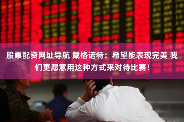 股票配资网址导航 戴格诺特：希望能表现完美 我们更愿意用这种方式来对待比赛！