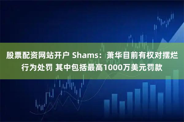 股票配资网站开户 Shams：萧华目前有权对摆烂行为处罚 其中包括最高1000万美元罚款