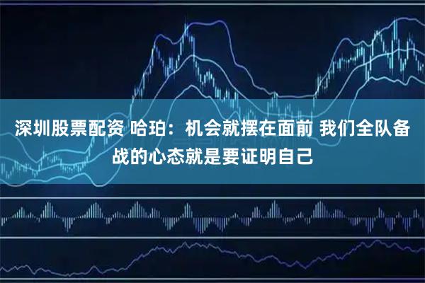 深圳股票配资 哈珀：机会就摆在面前 我们全队备战的心态就是要证明自己