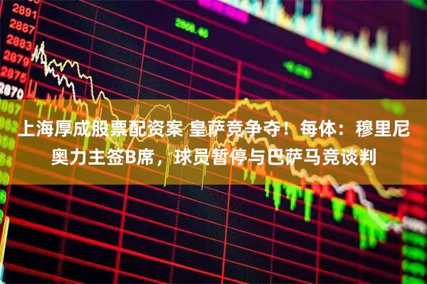 上海厚成股票配资案 皇萨竞争夺！每体：穆里尼奥力主签B席，球员暂停与巴萨马竞谈判