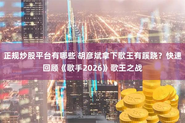 正规炒股平台有哪些 胡彦斌拿下歌王有蹊跷？快速回顾《歌手2026》歌王之战