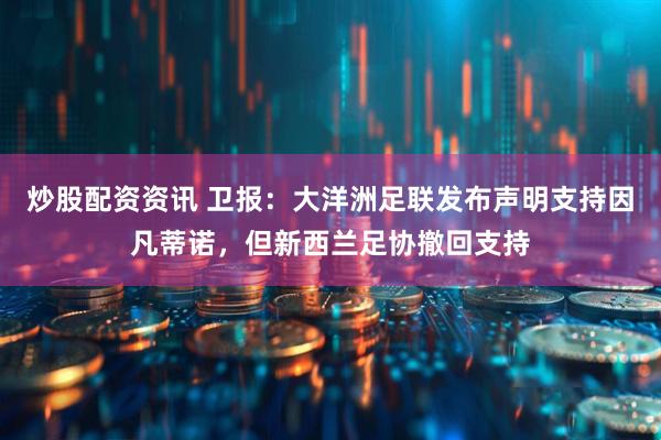 炒股配资资讯 卫报：大洋洲足联发布声明支持因凡蒂诺，但新西兰足协撤回支持
